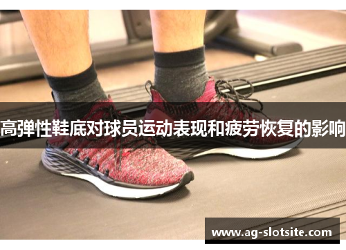 高弹性鞋底对球员运动表现和疲劳恢复的影响