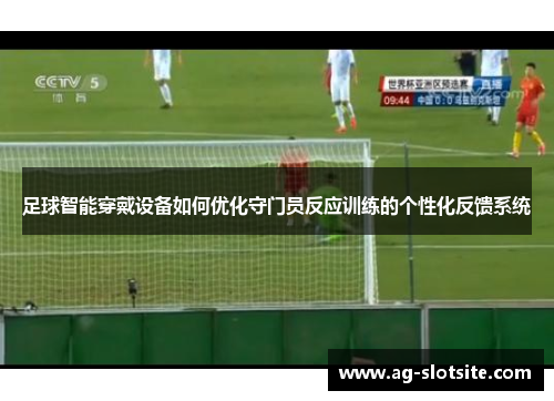 足球智能穿戴设备如何优化守门员反应训练的个性化反馈系统